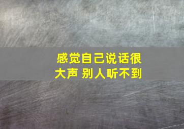 感觉自己说话很大声 别人听不到